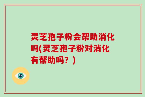 灵芝孢子粉会帮助消化吗(灵芝孢子粉对消化有帮助吗?)-第1张图片-破壁灵芝孢子粉研究指南 灵芝孢子粉会帮助消化吗(灵芝孢子粉对消化有帮助吗?)-第1张图片-破壁灵芝孢子粉研究指南