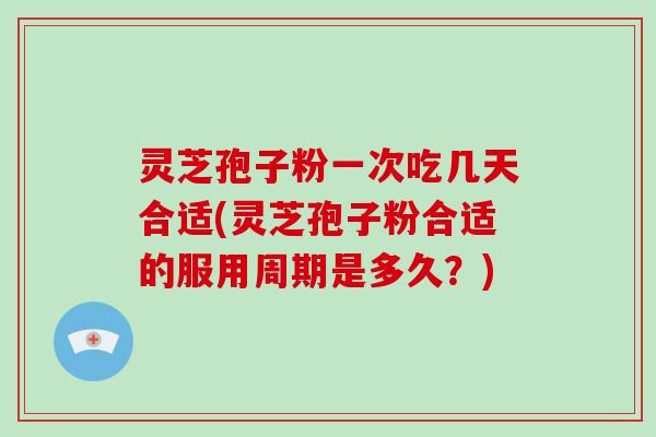 灵芝孢子粉一次吃几天合适(灵芝孢子粉合适的服用周期是多久?)-第1张图片-破壁灵芝孢子粉研究指南 灵芝孢子粉一次吃几天合适(灵芝孢子粉合适的服用周期是多久?)-第1张图片-破壁灵芝孢子粉研究指南