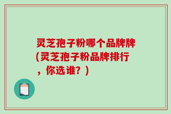 灵芝孢子粉哪个品牌牌(灵芝孢子粉品牌排行,你选谁?)-第1张图片-破壁灵芝孢子粉研究指南 灵芝孢子粉哪个品牌牌(灵芝孢子粉品牌排行,你选谁?)-第1张图片-破壁灵芝孢子粉研究指南