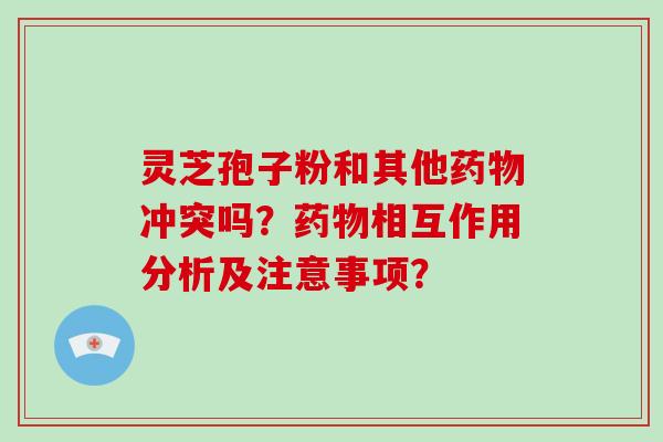 灵芝孢子粉和其他药物冲突吗？药物相互作用分析及注意事项？-第1张图片-破壁灵芝孢子粉研究指南