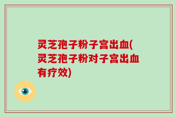 灵芝孢子粉子宫出血(灵芝孢子粉对子宫出血有疗效)-第1张图片-破壁灵芝孢子粉研究指南 灵芝孢子粉子宫出血(灵芝孢子粉对子宫出血有疗效)-第1张图片-破壁灵芝孢子粉研究指南