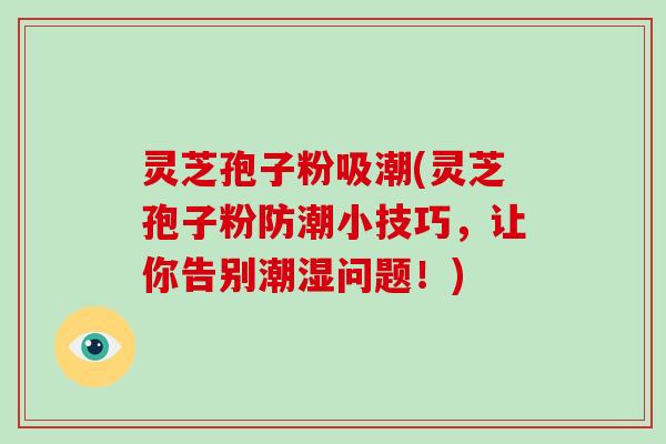 灵芝孢子粉吸潮(灵芝孢子粉防潮小技巧,让你告别潮湿问题!)-第1张图片-破壁灵芝孢子粉研究指南 灵芝孢子粉吸潮(灵芝孢子粉防潮小技巧,让你告别潮湿问题!)-第1张图片-破壁灵芝孢子粉研究指南