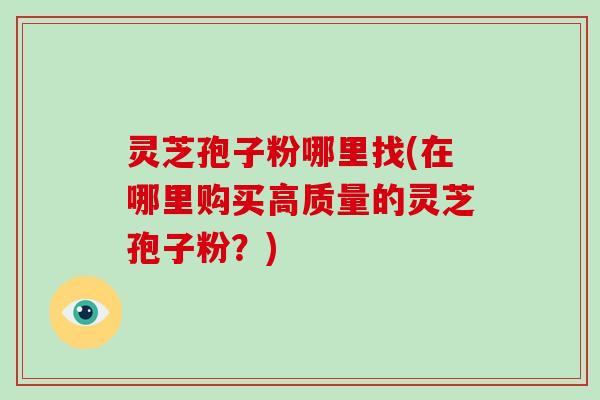 灵芝孢子粉哪里找(在哪里购买高质量的灵芝孢子粉?)-第1张图片-破壁灵芝孢子粉研究指南 灵芝孢子粉哪里找(在哪里购买高质量的灵芝孢子粉?)-第1张图片-破壁灵芝孢子粉研究指南