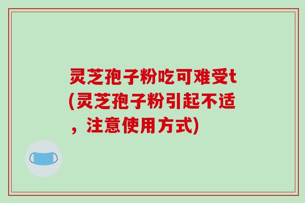灵芝孢子粉吃可难受t(灵芝孢子粉引起不适,注意使用方式)-第1张图片-破壁灵芝孢子粉研究指南 灵芝孢子粉吃可难受t(灵芝孢子粉引起不适,注意使用方式)-第1张图片-破壁灵芝孢子粉研究指南