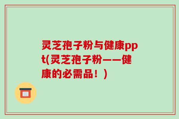 灵芝孢子粉与健康ppt(灵芝孢子粉——健康的必需品！)-第1张图片-破壁灵芝孢子粉研究指南