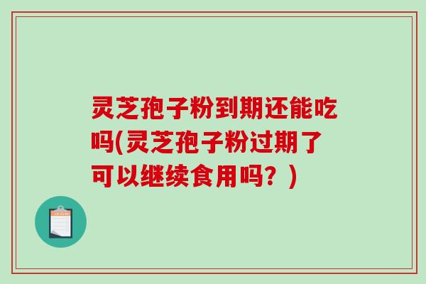 灵芝孢子粉到期还能吃吗(灵芝孢子粉过期了可以继续食用吗？)-第1张图片-破壁灵芝孢子粉研究指南