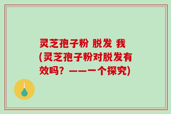 灵芝孢子粉 脱发 我(灵芝孢子粉对脱发有效吗？——一个探究)-第1张图片-破壁灵芝孢子粉研究指南