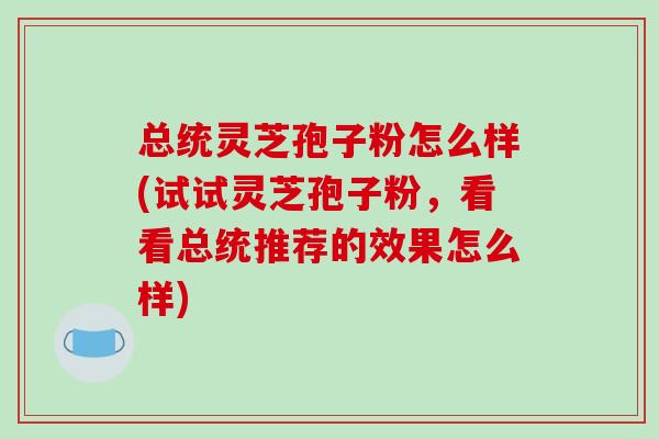总统灵芝孢子粉怎么样(试试灵芝孢子粉,看看总统推荐的效果怎么样)-第1张图片-破壁灵芝孢子粉研究指南 总统灵芝孢子粉怎么样(试试灵芝孢子粉,看看总统推荐的效果怎么样)-第1张图片-破壁灵芝孢子粉研究指南