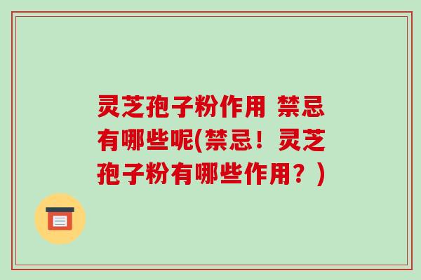 灵芝孢子粉作用 禁忌有哪些呢(禁忌！灵芝孢子粉有哪些作用？)-第1张图片-破壁灵芝孢子粉研究指南