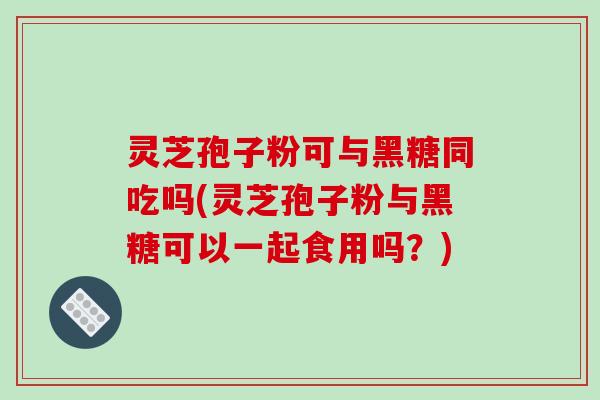 灵芝孢子粉可与黑糖同吃吗(灵芝孢子粉与黑糖可以一起食用吗？)-第1张图片-破壁灵芝孢子粉研究指南