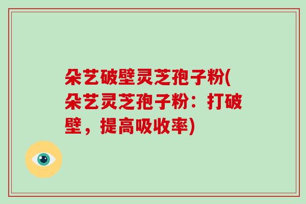 朵艺破壁灵芝孢子粉(朵艺灵芝孢子粉:打破壁,提高吸收率)-第1张图片-破壁灵芝孢子粉研究指南 朵艺破壁灵芝孢子粉(朵艺灵芝孢子粉:打破壁,提高吸收率)-第1张图片-破壁灵芝孢子粉研究指南