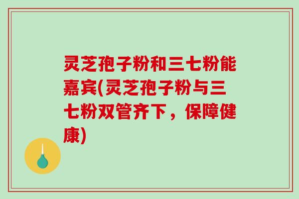 灵芝孢子粉和三七粉能嘉宾(灵芝孢子粉与三七粉双管齐下,保障健康)-第1张图片-破壁灵芝孢子粉研究指南 灵芝孢子粉和三七粉能嘉宾(灵芝孢子粉与三七粉双管齐下,保障健康)-第1张图片-破壁灵芝孢子粉研究指南