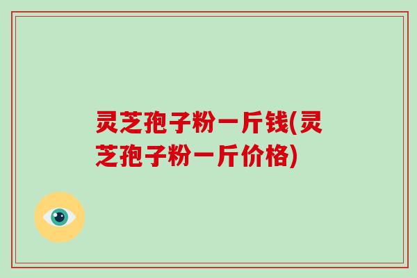 灵芝孢子粉一斤钱(灵芝孢子粉一斤价格)-第1张图片-破壁灵芝孢子粉研究指南