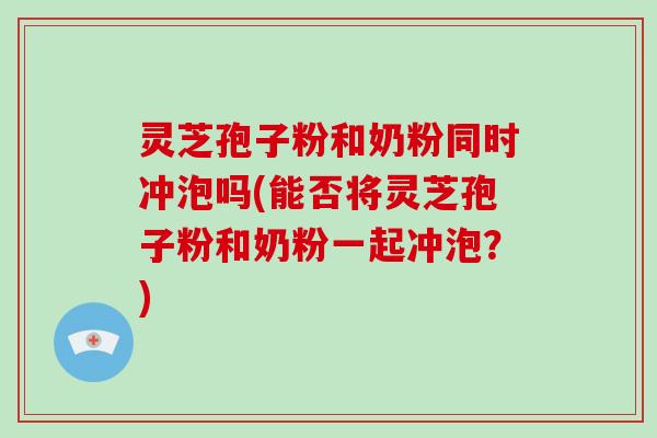 灵芝孢子粉和奶粉同时冲泡吗(能否将灵芝孢子粉和奶粉一起冲泡？)-第1张图片-破壁灵芝孢子粉研究指南