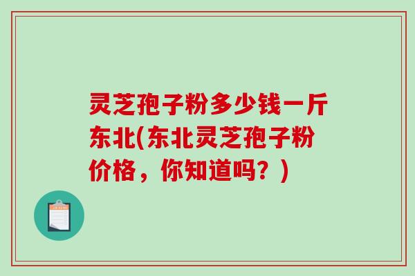 灵芝孢子粉多少钱一斤东北(东北灵芝孢子粉价格，你知道吗？)-第1张图片-破壁灵芝孢子粉研究指南