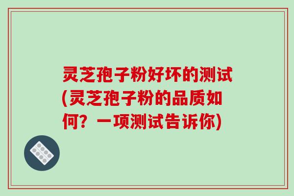 灵芝孢子粉好坏的测试(灵芝孢子粉的品质如何？一项测试告诉你)-第1张图片-破壁灵芝孢子粉研究指南