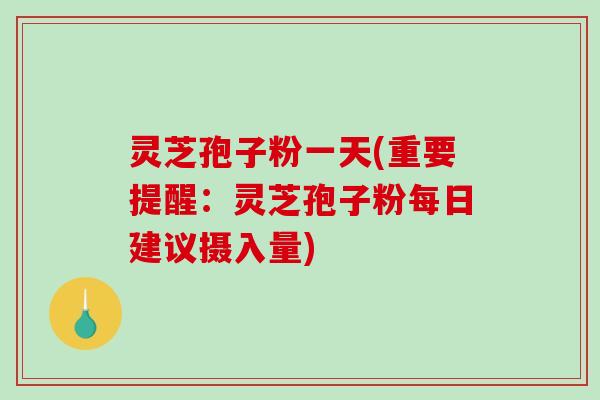 灵芝孢子粉一天(重要提醒:灵芝孢子粉每日建议摄入量)-第1张图片-破壁灵芝孢子粉研究指南 灵芝孢子粉一天(重要提醒:灵芝孢子粉每日建议摄入量)-第1张图片-破壁灵芝孢子粉研究指南
