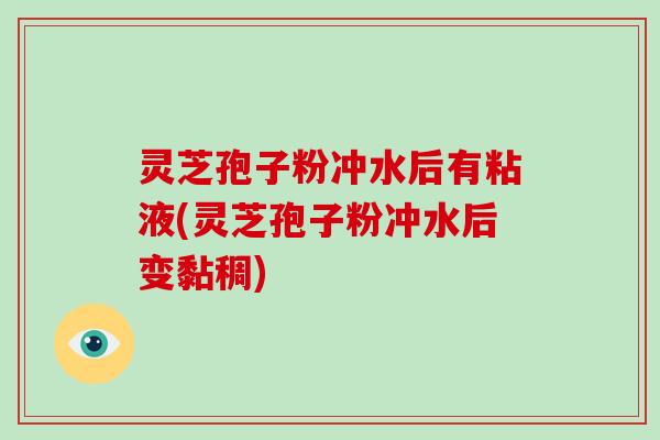 灵芝孢子粉冲水后有粘液(灵芝孢子粉冲水后变黏稠)-第1张图片-破壁灵芝孢子粉研究指南