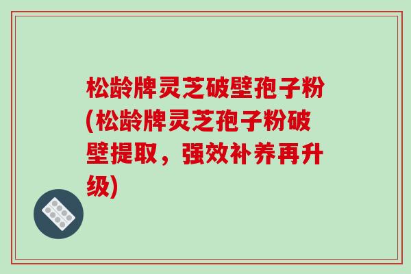 松龄牌灵芝破壁孢子粉(松龄牌灵芝孢子粉破壁提取，强效补养再升级)-第1张图片-破壁灵芝孢子粉研究指南