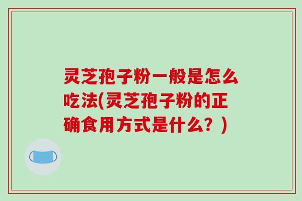 灵芝孢子粉一般是怎么吃法(灵芝孢子粉的正确食用方式是什么？)-第1张图片-破壁灵芝孢子粉研究指南