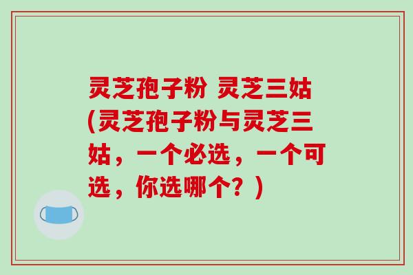 灵芝孢子粉 灵芝三姑(灵芝孢子粉与灵芝三姑,一个必选,一个可选,你选哪个?)-第1张图片-破壁灵芝孢子粉研究指南 灵芝孢子粉 灵芝三姑(灵芝孢子粉与灵芝三姑,一个必选,一个可选,你选哪个?)-第1张图片-破壁灵芝孢子粉研究指南