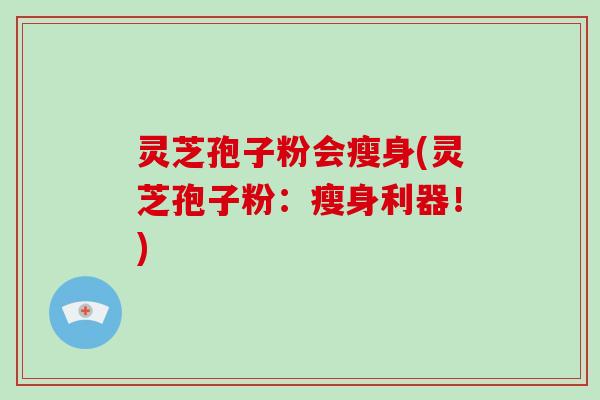 灵芝孢子粉会瘦身(灵芝孢子粉：瘦身利器！)-第1张图片-破壁灵芝孢子粉研究指南