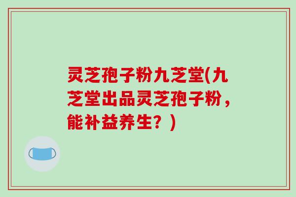 灵芝孢子粉九芝堂(九芝堂出品灵芝孢子粉，能补益养生？)-第1张图片-破壁灵芝孢子粉研究指南