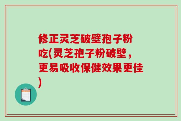 修正灵芝破壁孢子粉 吃(灵芝孢子粉破壁，更易吸收保健效果更佳)-第1张图片-破壁灵芝孢子粉研究指南
