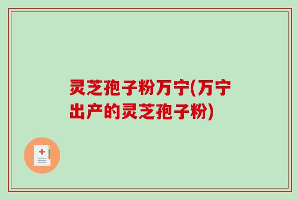 灵芝孢子粉万宁(万宁出产的灵芝孢子粉)-第1张图片-破壁灵芝孢子粉研究指南