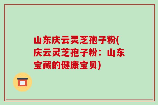 山东庆云灵芝孢子粉(庆云灵芝孢子粉：山东宝藏的健康宝贝)-第1张图片-破壁灵芝孢子粉研究指南
