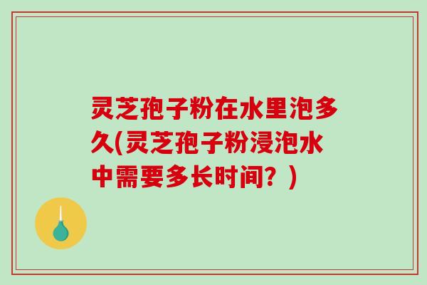 灵芝孢子粉在水里泡多久(灵芝孢子粉浸泡水中需要多长时间？)-第1张图片-破壁灵芝孢子粉研究指南