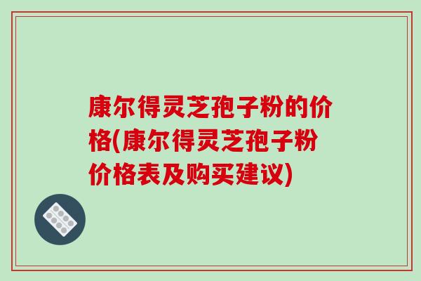 康尔得灵芝孢子粉的价格(康尔得灵芝孢子粉价格表及购买建议)-第1张图片-破壁灵芝孢子粉研究指南 康尔得灵芝孢子粉的价格(康尔得灵芝孢子粉价格表及购买建议)-第1张图片-破壁灵芝孢子粉研究指南