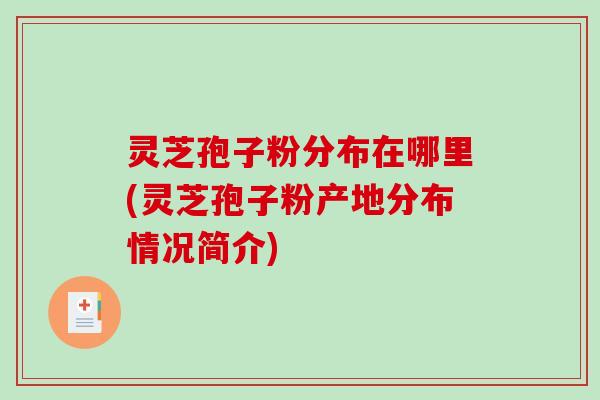 灵芝孢子粉分布在哪里(灵芝孢子粉产地分布情况简介)-第1张图片-破壁灵芝孢子粉研究指南 灵芝孢子粉分布在哪里(灵芝孢子粉产地分布情况简介)-第1张图片-破壁灵芝孢子粉研究指南