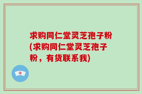 求购同仁堂灵芝孢子粉(求购同仁堂灵芝孢子粉，有货联系我)-第1张图片-破壁灵芝孢子粉研究指南