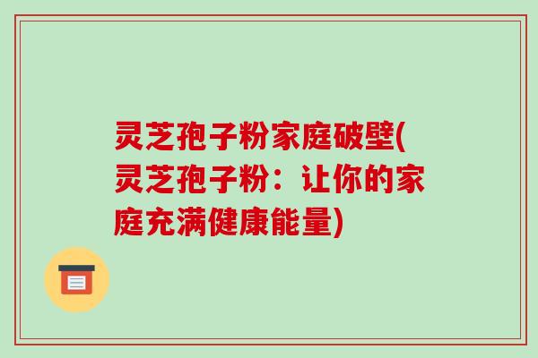 灵芝孢子粉家庭破壁(灵芝孢子粉:让你的家庭充满健康能量)-第1张图片-破壁灵芝孢子粉研究指南 灵芝孢子粉家庭破壁(灵芝孢子粉:让你的家庭充满健康能量)-第1张图片-破壁灵芝孢子粉研究指南