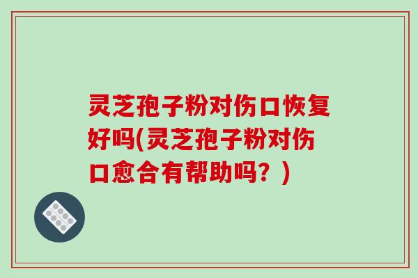 灵芝孢子粉对伤口恢复好吗(灵芝孢子粉对伤口愈合有帮助吗？)-第1张图片-破壁灵芝孢子粉研究指南