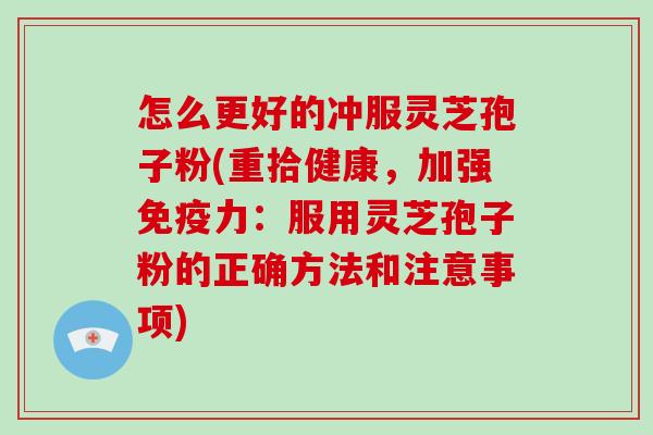 怎么更好的冲服灵芝孢子粉(重拾健康，加强免疫力：服用灵芝孢子粉的正确方法和注意事项)-第1张图片-破壁灵芝孢子粉研究指南
