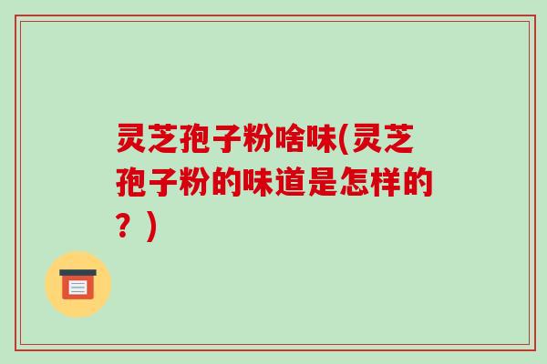 灵芝孢子粉啥味(灵芝孢子粉的味道是怎样的？)-第1张图片-破壁灵芝孢子粉研究指南