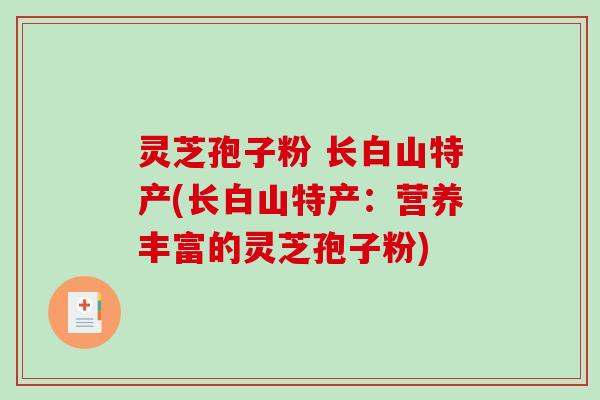 灵芝孢子粉 长白山特产(长白山特产:营养丰富的灵芝孢子粉)-第1张图片-破壁灵芝孢子粉研究指南 灵芝孢子粉 长白山特产(长白山特产:营养丰富的灵芝孢子粉)-第1张图片-破壁灵芝孢子粉研究指南