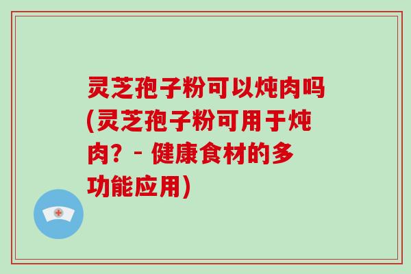 灵芝孢子粉可以炖肉吗(灵芝孢子粉可用于炖肉？- 健康食材的多功能应用)-第1张图片-破壁灵芝孢子粉研究指南