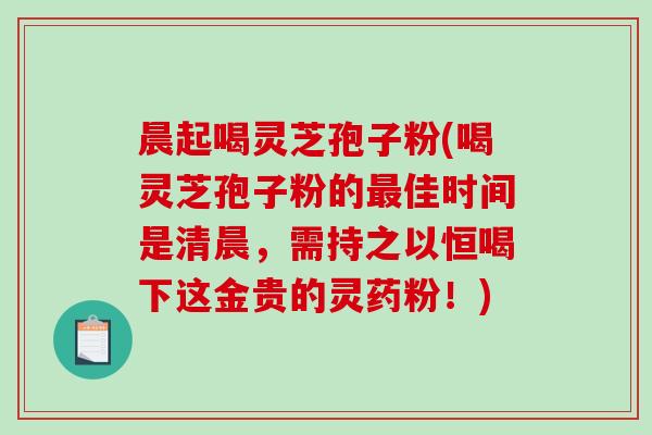 晨起喝灵芝孢子粉(喝灵芝孢子粉的最佳时间是清晨,需持之以恒喝下这金贵的灵药粉!)-第1张图片-破壁灵芝孢子粉研究指南 晨起喝灵芝孢子粉(喝灵芝孢子粉的最佳时间是清晨,需持之以恒喝下这金贵的灵药粉!)-第1张图片-破壁灵芝孢子粉研究指南