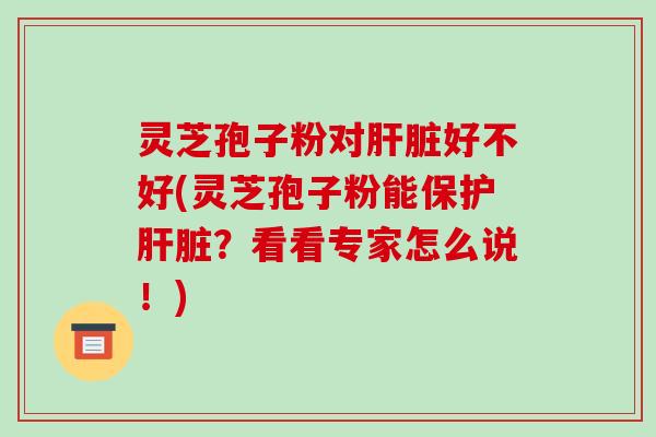 灵芝孢子粉对肝脏好不好(灵芝孢子粉能保护肝脏?看看专家怎么说!)-第1张图片-破壁灵芝孢子粉研究指南 灵芝孢子粉对肝脏好不好(灵芝孢子粉能保护肝脏?看看专家怎么说!)-第1张图片-破壁灵芝孢子粉研究指南