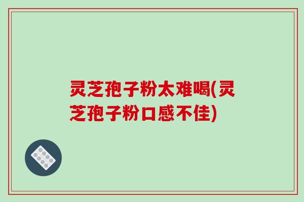 灵芝孢子粉太难喝(灵芝孢子粉口感不佳)-第1张图片-破壁灵芝孢子粉研究指南 灵芝孢子粉太难喝(灵芝孢子粉口感不佳)-第1张图片-破壁灵芝孢子粉研究指南