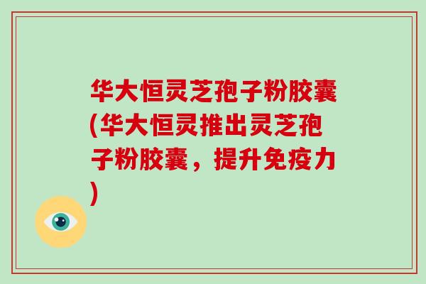 华大恒灵芝孢子粉胶囊(华大恒灵推出灵芝孢子粉胶囊,提升免疫力)-第1张图片-破壁灵芝孢子粉研究指南 华大恒灵芝孢子粉胶囊(华大恒灵推出灵芝孢子粉胶囊,提升免疫力)-第1张图片-破壁灵芝孢子粉研究指南