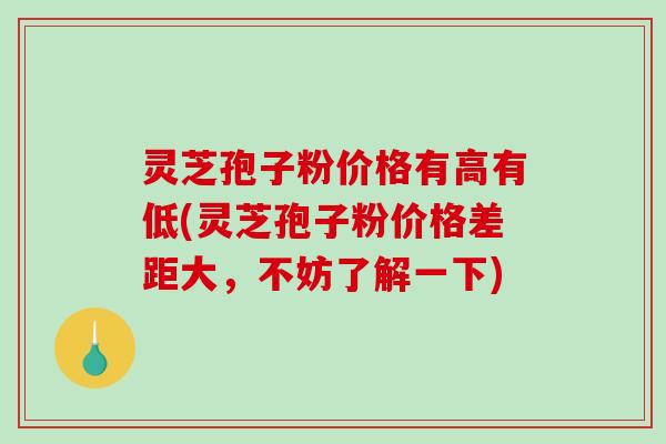 灵芝孢子粉价格有高有低(灵芝孢子粉价格差距大，不妨了解一下)-第1张图片-破壁灵芝孢子粉研究指南