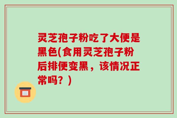 灵芝孢子粉吃了大便是黑色(食用灵芝孢子粉后排便变黑,该情况正常吗?)-第1张图片-破壁灵芝孢子粉研究指南 灵芝孢子粉吃了大便是黑色(食用灵芝孢子粉后排便变黑,该情况正常吗?)-第1张图片-破壁灵芝孢子粉研究指南