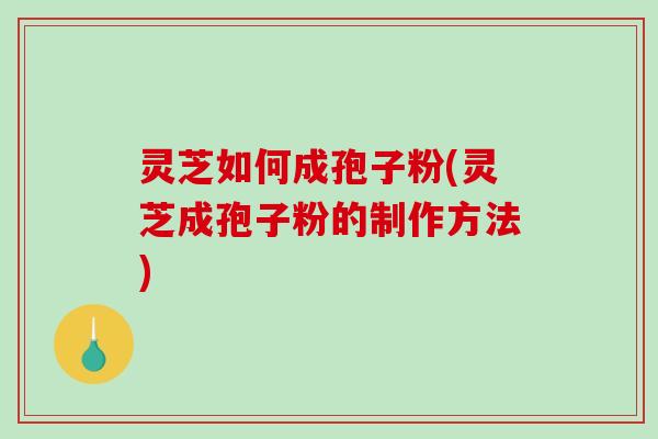 灵芝如何成孢子粉(灵芝成孢子粉的制作方法)-第1张图片-破壁灵芝孢子粉研究指南