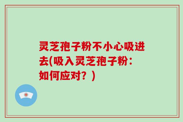 灵芝孢子粉不小心吸进去(吸入灵芝孢子粉：如何应对？)-第1张图片-破壁灵芝孢子粉研究指南