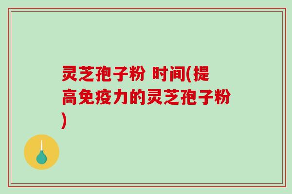 灵芝孢子粉 时间(提高免疫力的灵芝孢子粉)-第1张图片-破壁灵芝孢子粉研究指南