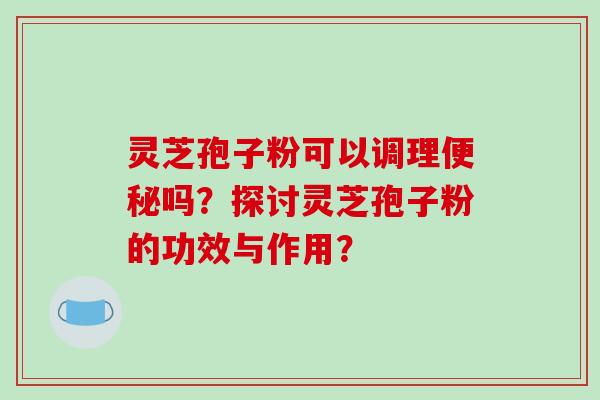 灵芝孢子粉可以调理便秘吗?探讨灵芝孢子粉的功效与作用?-第1张图片-破壁灵芝孢子粉研究指南 灵芝孢子粉可以调理便秘吗?探讨灵芝孢子粉的功效与作用?-第1张图片-破壁灵芝孢子粉研究指南